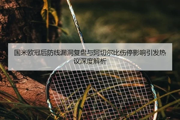 国米欧冠后防线漏洞复盘与阿切尔比伤停影响引发热议深度解析